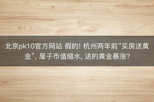 北京pk10官方网站 假的! 杭州两年前“买房送黄金”， 屋子市值缩水， 送的黄金暴涨?