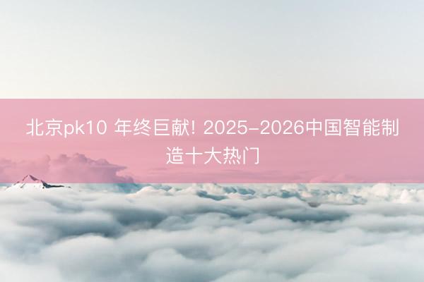 北京pk10 年终巨献! 2025-2026中国智能制造十大热门