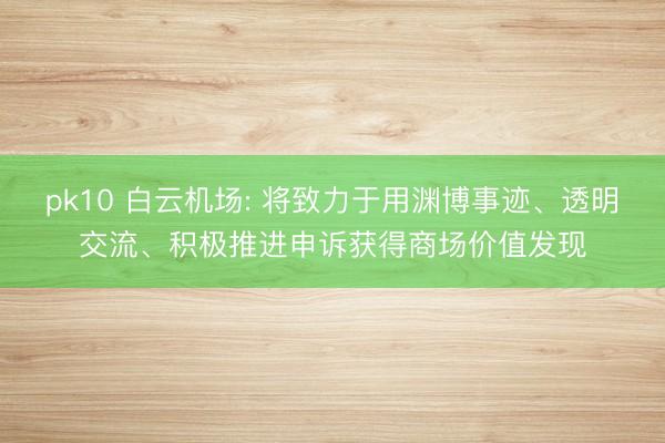 pk10 白云机场: 将致力于用渊博事迹、透明交流、积极推进申诉获得商场价值发现