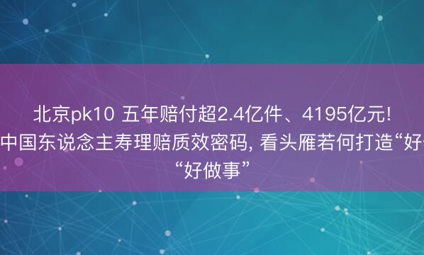 北京pk10 五年赔付超2.4亿件、4195亿元! 透视中国东说念主寿理赔质效密码, 看头雁若何打造“好做事”