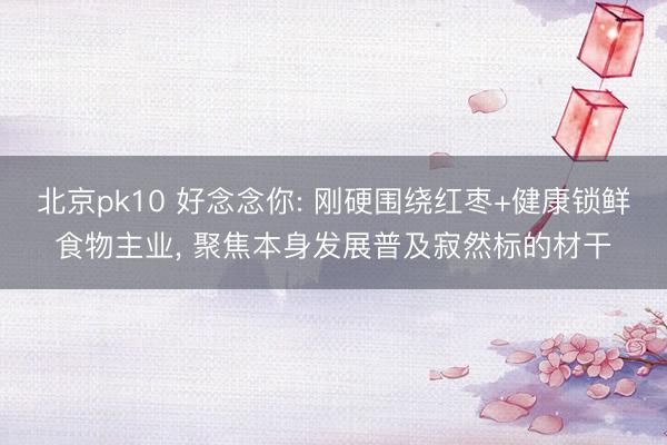 北京pk10 好念念你: 刚硬围绕红枣+健康锁鲜食物主业， 聚焦本身发展普及寂然标的材干