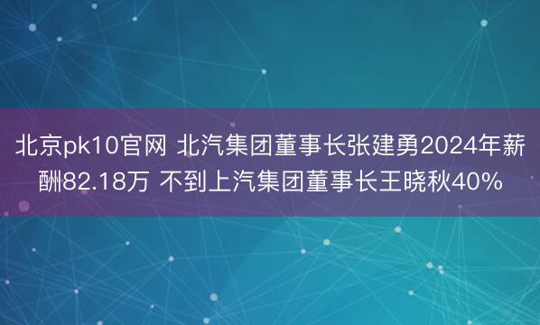 北京pk10官网 北汽集团董事长张建勇2024年薪酬82.18万 不到上汽集团董事长王晓秋40%
