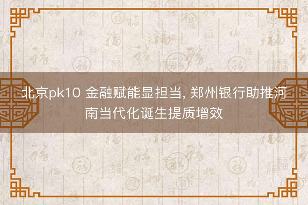 北京pk10 金融赋能显担当， 郑州银行助推河南当代化诞生提质增效