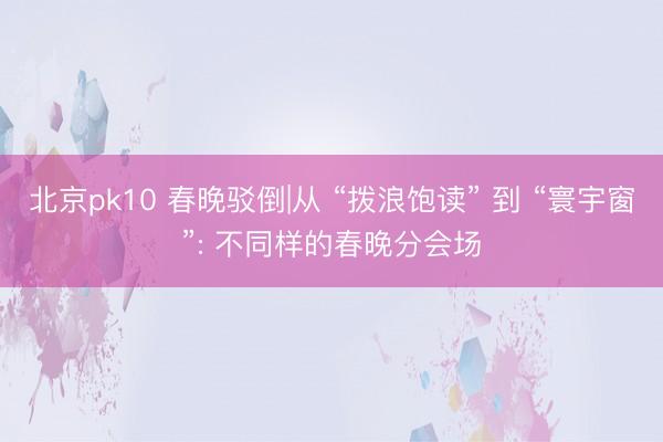 北京pk10 春晚驳倒|从 “拨浪饱读” 到 “寰宇窗”: 不同样的春晚分会场