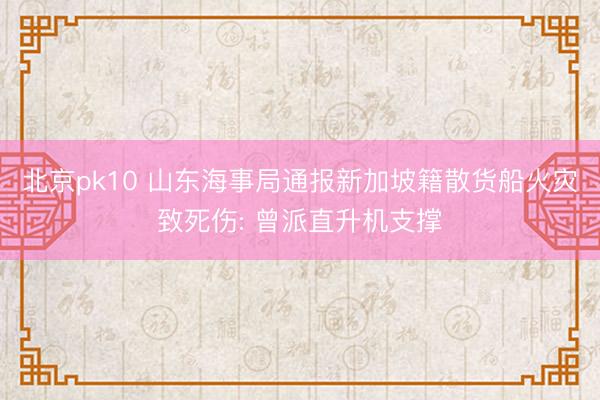 北京pk10 山东海事局通报新加坡籍散货船火灾致死伤: 曾派直升机支撑