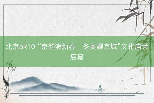 北京pk10 “京韵满新春・冬奥耀京城”文化庙会启幕