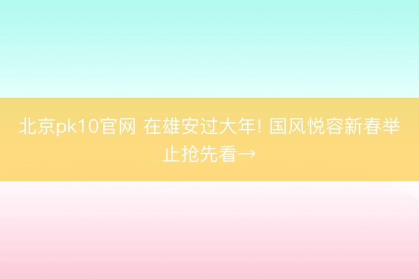 北京pk10官网 在雄安过大年! 国风悦容新春举止抢先看→
