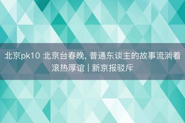 北京pk10 北京台春晚， 普通东谈主的故事流淌着滚热厚谊 | 新京报驳斥
