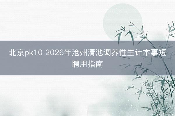 北京pk10 2026年沧州清池调养性生计本事短聘用指南