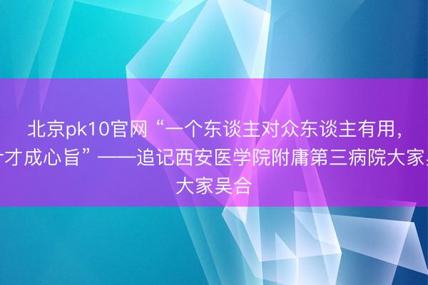北京pk10官网 “一个东谈主对众东谈主有用，生计才成心旨” ——追记西安医学院附庸第三病院大家吴合