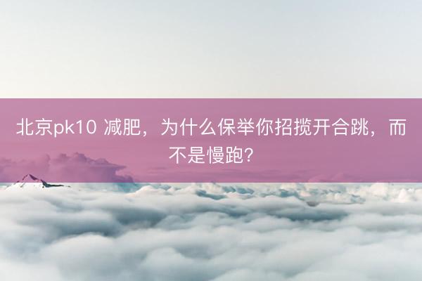 北京pk10 减肥，为什么保举你招揽开合跳，而不是慢跑？
