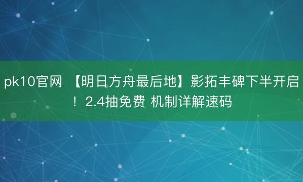 pk10官网 【明日方舟最后地】影拓丰碑下半开启！2.4抽免费 机制详解速码