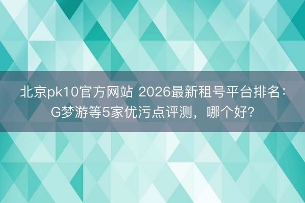 北京pk10官方网站 2026最新租号平台排名:G梦游等5家优污点评测,哪个好?