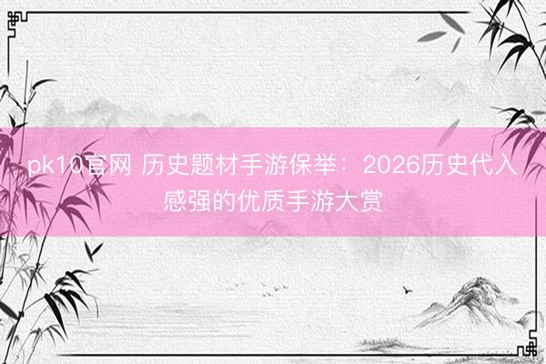 pk10官网 历史题材手游保举：2026历史代入感强的优质手游大赏