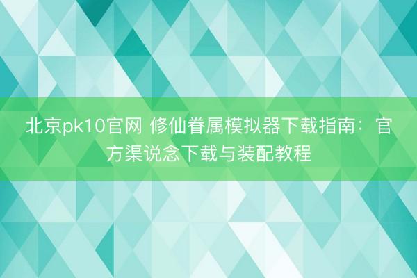 北京pk10官网 修仙眷属模拟器下载指南:官方渠说念下载与装配教程