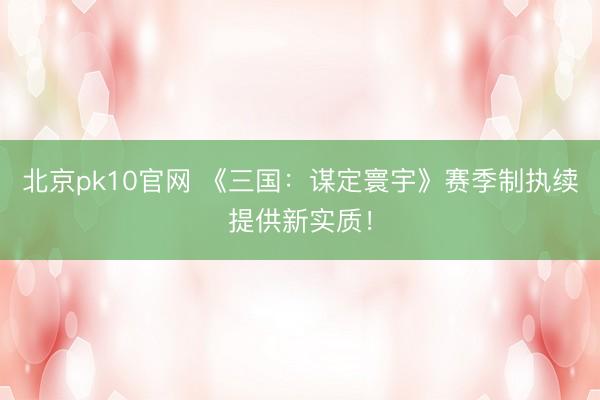 北京pk10官网 《三国：谋定寰宇》赛季制执续提供新实质！
