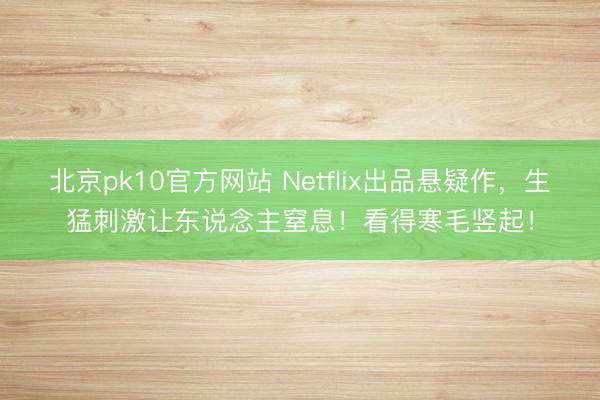 北京pk10官方网站 Netflix出品悬疑作,生猛刺激让东说念主窒息!看得寒毛竖起!