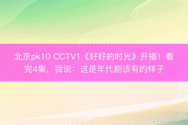 北京pk10 CCTV1《好好的时光》开播！看完4集，我说：这是年代剧该有的样子