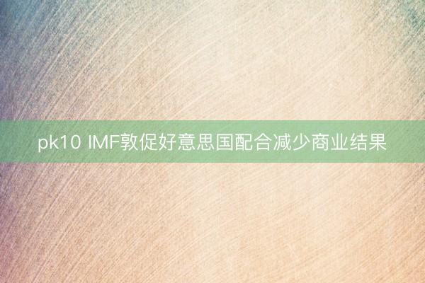 pk10 IMF敦促好意思国配合减少商业结果