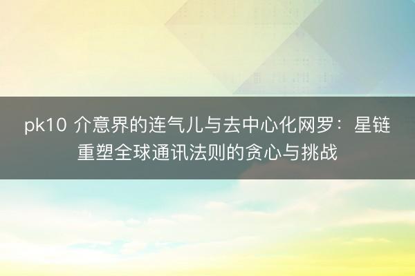 pk10 介意界的连气儿与去中心化网罗：星链重塑全球通讯法则的贪心与挑战