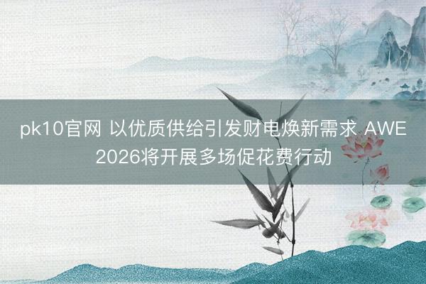 pk10官网 以优质供给引发财电焕新需求 AWE2026将开展多场促花费行动