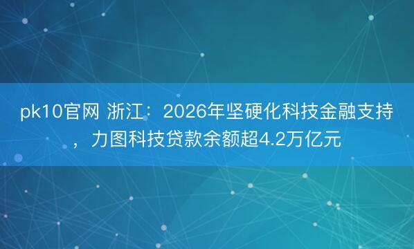 pk10官网 浙江：2026年坚硬化科技金融支持，力图科技贷款余额超4.2万亿元