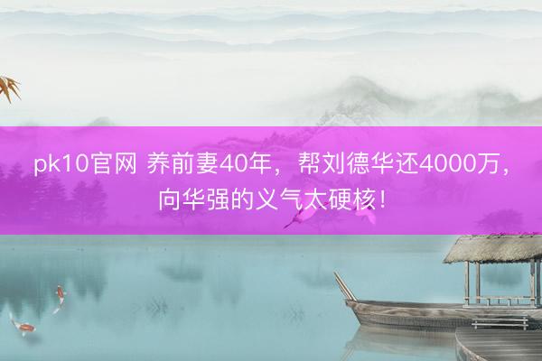pk10官网 养前妻40年,帮刘德华还4000万,向华强的义气太硬核!