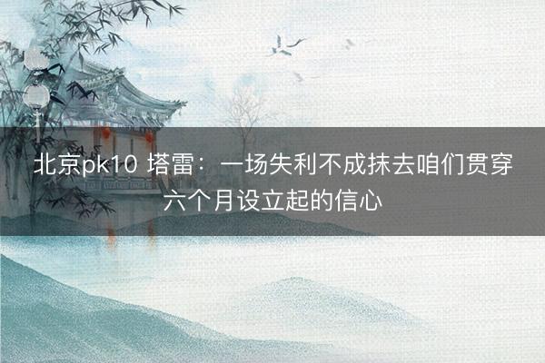 北京pk10 塔雷：一场失利不成抹去咱们贯穿六个月设立起的信心