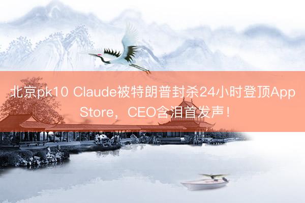 北京pk10 Claude被特朗普封杀24小时登顶App Store，CEO含泪首发声！