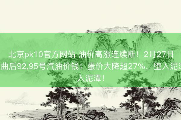 北京pk10官方网站 油价高涨连续断!2月27日弯曲后92,95号汽油价钱;蛋价大降超27%,堕入泥潭!