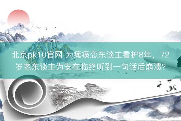 北京pk10官网 为瘫痪恋东谈主看护8年,72岁老东谈主为安在临终听到一句话后崩溃?