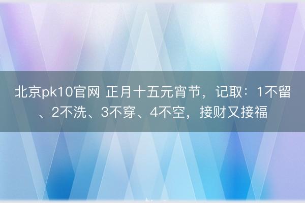 北京pk10官网 正月十五元宵节,记取:1不留、2不洗、3不穿、4不空,接财又接福