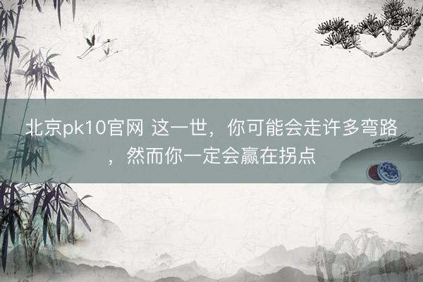 北京pk10官网 这一世，你可能会走许多弯路，然而你一定会赢在拐点