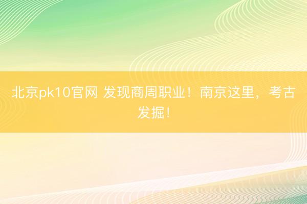 北京pk10官网 发现商周职业！南京这里，考古发掘！
