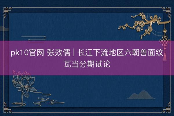 pk10官网 张效儒 | 长江下流地区六朝兽面纹瓦当分期试论