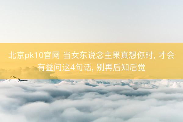 北京pk10官网 当女东说念主果真想你时， 才会有益问这4句话， 别再后知后觉