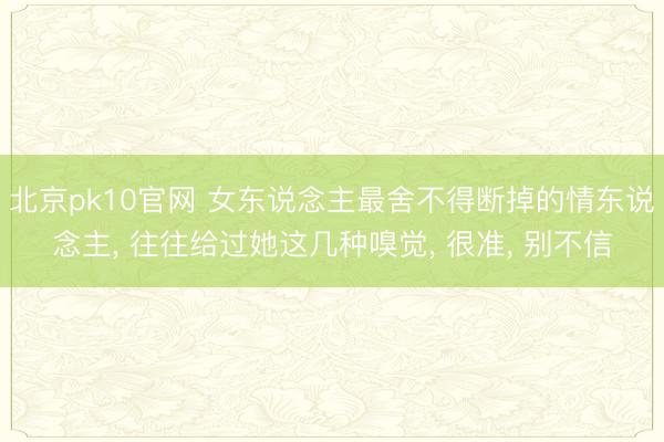 北京pk10官网 女东说念主最舍不得断掉的情东说念主， 往往给过她这几种嗅觉， 很准， 别不信
