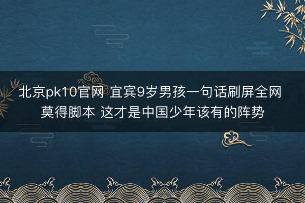 北京pk10官网 宜宾9岁男孩一句话刷屏全网 莫得脚本 这才是中国少年该有的阵势