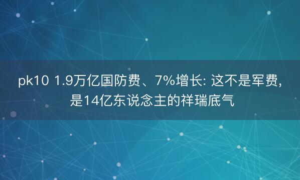 pk10 1.9万亿国防费、7%增长: 这不是军费， 是14亿东说念主的祥瑞底气