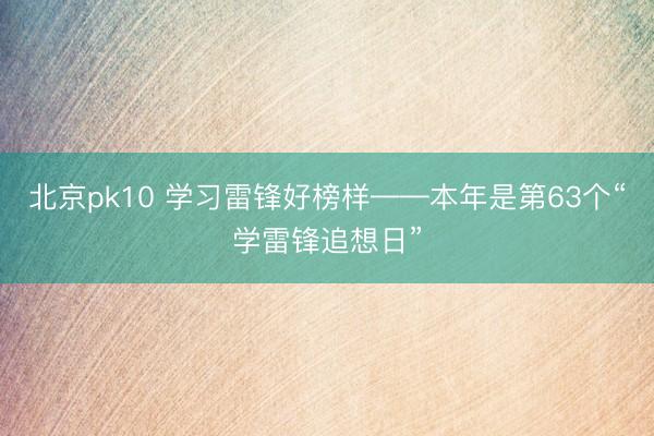 北京pk10 学习雷锋好榜样——本年是第63个“学雷锋追想日”