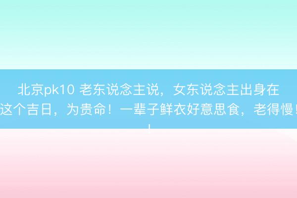 北京pk10 老东说念主说，女东说念主出身在这个吉日，为贵命！一辈子鲜衣好意思食，老得慢！