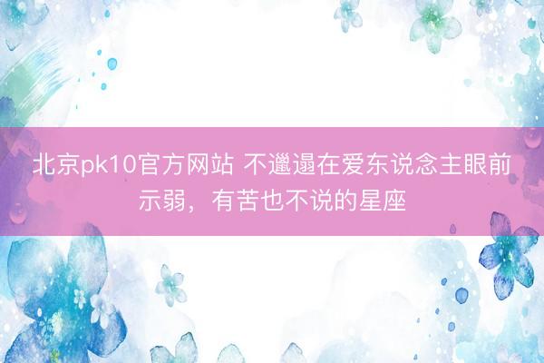 北京pk10官方网站 不邋遢在爱东说念主眼前示弱，有苦也不说的星座