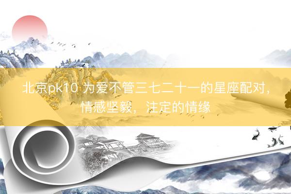 北京pk10 为爱不管三七二十一的星座配对，情感坚毅，注定的情缘