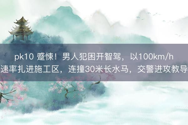pk10 蹙悚！男人犯困开智驾，以100km/h速率扎进施工区，连撞30米长水马，交警进攻教导
