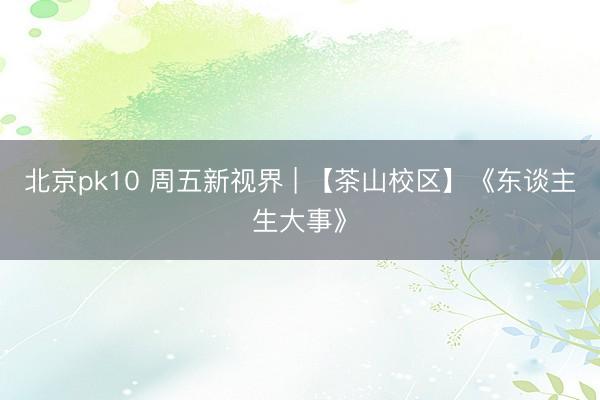 北京pk10 周五新视界 | 【茶山校区】《东谈主生大事》