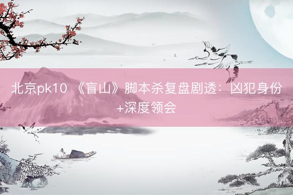 北京pk10 《盲山》脚本杀复盘剧透：凶犯身份+深度领会