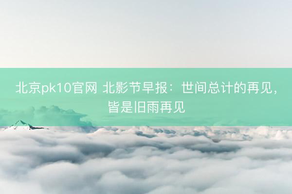 北京pk10官网 北影节早报:世间总计的再见,皆是旧雨再见