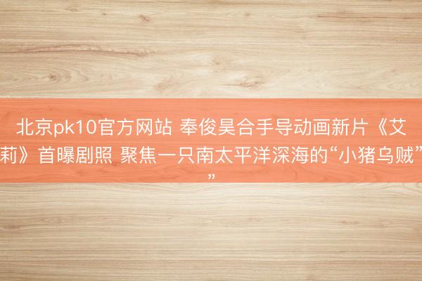 北京pk10官方网站 奉俊昊合手导动画新片《艾莉》首曝剧照 聚焦一只南太平洋深海的“小猪乌贼”