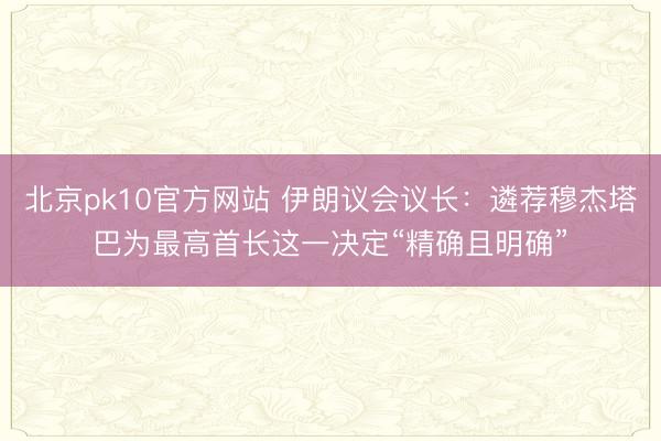 北京pk10官方网站 伊朗议会议长：遴荐穆杰塔巴为最高首长这一决定“精确且明确”