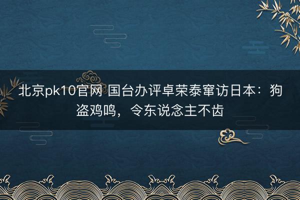 北京pk10官网 国台办评卓荣泰窜访日本：狗盗鸡鸣，令东说念主不齿